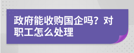 政府能收购国企吗？对职工怎么处理