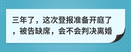 三年了，这次登报准备开庭了，被告缺席，会不会判决离婚