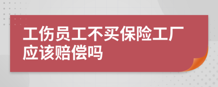 工伤员工不买保险工厂应该赔偿吗