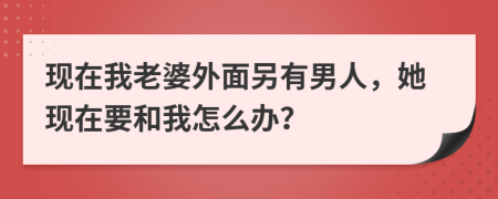 现在我老婆外面另有男人，她现在要和我怎么办？