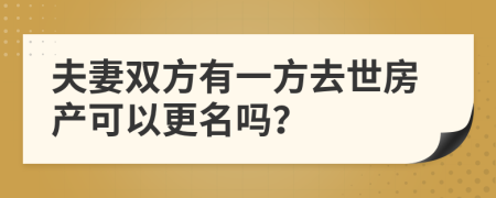 夫妻双方有一方去世房产可以更名吗？