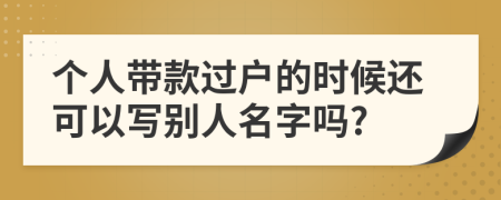 个人带款过户的时候还可以写别人名字吗?