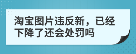 淘宝图片违反新，已经下降了还会处罚吗