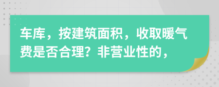车库，按建筑面积，收取暖气费是否合理？非营业性的，