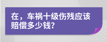 在，车祸十级伤残应该赔偿多少钱？