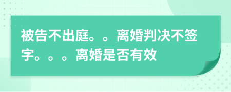 被告不出庭。。离婚判决不签字。。。离婚是否有效