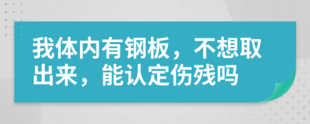 我体内有钢板，不想取出来，能认定伤残吗