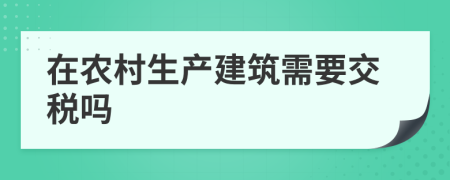 在农村生产建筑需要交税吗