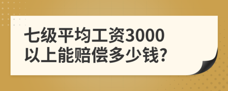 七级平均工资3000以上能赔偿多少钱?