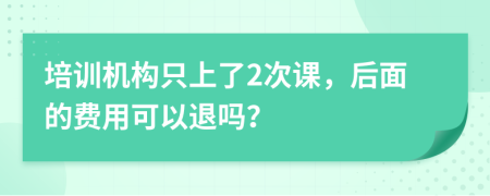 培训机构只上了2次课，后面的费用可以退吗？