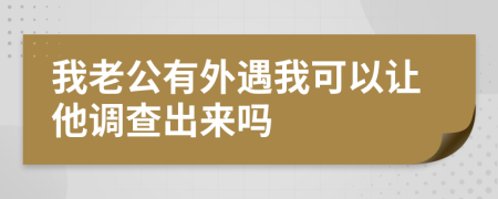 我老公有外遇我可以让他调查出来吗