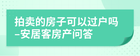 拍卖的房子可以过户吗–安居客房产问答