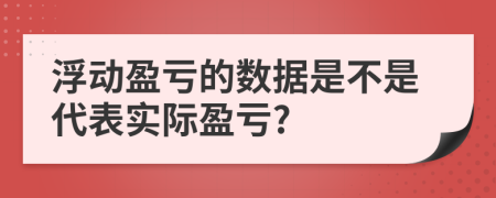 浮动盈亏的数据是不是代表实际盈亏?