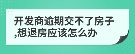 开发商逾期交不了房子,想退房应该怎么办