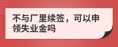 不与厂里续签，可以申领失业金吗