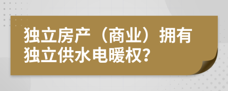 独立房产（商业）拥有独立供水电暖权？