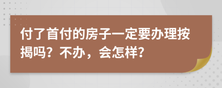 付了首付的房子一定要办理按揭吗？不办，会怎样？