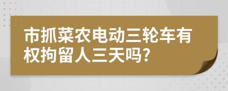 市抓菜农电动三轮车有权拘留人三天吗?