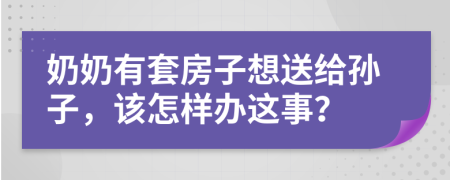 奶奶有套房子想送给孙子，该怎样办这事？