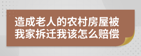 造成老人的农村房屋被我家拆迁我该怎么赔偿