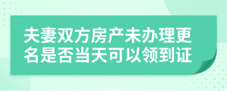 夫妻双方房产未办理更名是否当天可以领到证