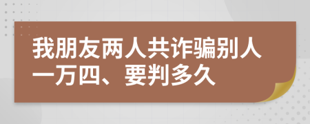 我朋友两人共诈骗别人一万四、要判多久