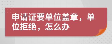 申请证要单位盖章，单位拒绝，怎么办