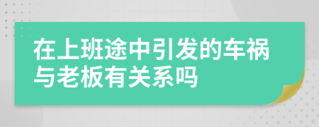 在上班途中引发的车祸与老板有关系吗