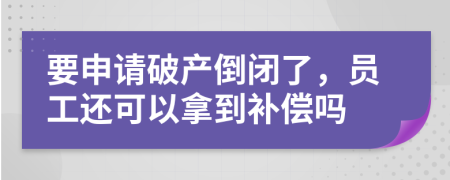 要申请破产倒闭了，员工还可以拿到补偿吗