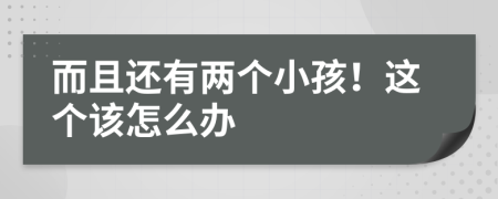 而且还有两个小孩！这个该怎么办