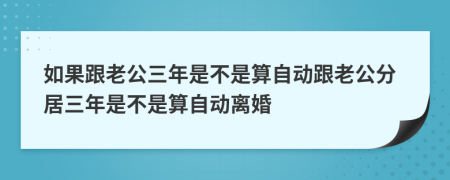 如果跟老公三年是不是算自动跟老公分居三年是不是算自动离婚