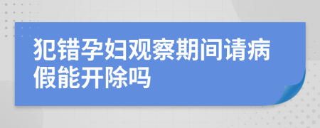 犯错孕妇观察期间请病假能开除吗