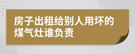 房子出租给别人用坏的煤气灶谁负责