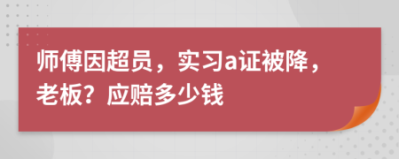 师傅因超员，实习a证被降，老板？应赔多少钱