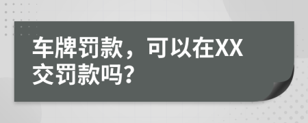 车牌罚款，可以在XX交罚款吗？