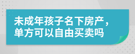 未成年孩子名下房产，单方可以自由买卖吗