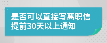 是否可以直接写离职信提前30天以上通知