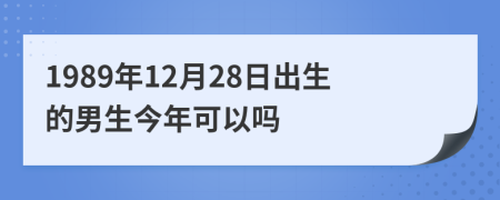 1989年12月28日出生的男生今年可以吗