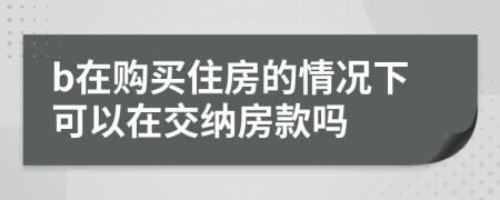 b在购买住房的情况下可以在交纳房款吗