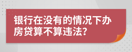 银行在没有的情况下办房贷算不算违法？