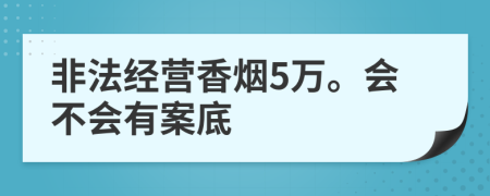 非法经营香烟5万。会不会有案底