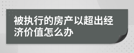 被执行的房产以超出经济价值怎么办