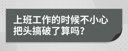 上班工作的时候不小心把头搞破了算吗？