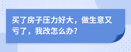 买了房子压力好大，做生意又亏了，我改怎么办?