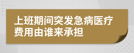 上班期间突发急病医疗费用由谁来承担