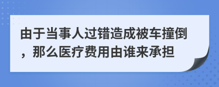 由于当事人过错造成被车撞倒，那么医疗费用由谁来承担