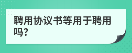 聘用协议书等用于聘用吗？