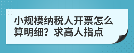 小规模纳税人开票怎么算明细？求高人指点