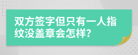 双方签字但只有一人指纹没盖章会怎样？