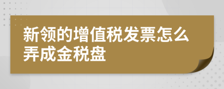 新领的增值税发票怎么弄成金税盘